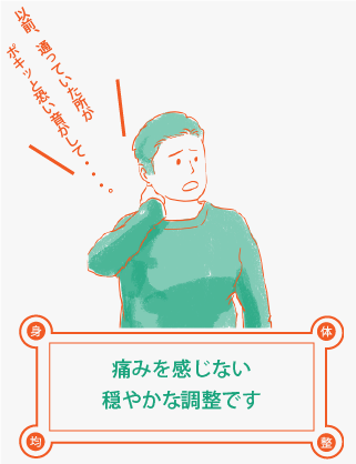 以前、通っていた所がポキッと恐い音がして不安な方でも、痛みを感じない穏やかな調整なので安心です。